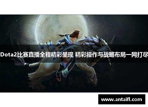 Dota2比赛直播全程精彩呈现 精彩操作与战略布局一网打尽