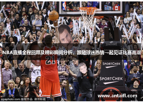 NBA直播全程回顾及精彩瞬间分析，跟随球迷热情一起见证比赛高潮